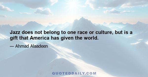 Jazz does not belong to one race or culture, but is a gift that America has given the world.