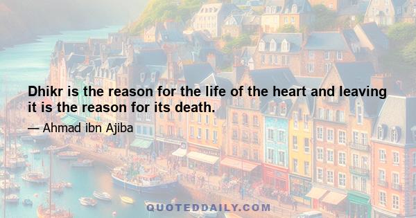 Dhikr is the reason for the life of the heart and leaving it is the reason for its death.