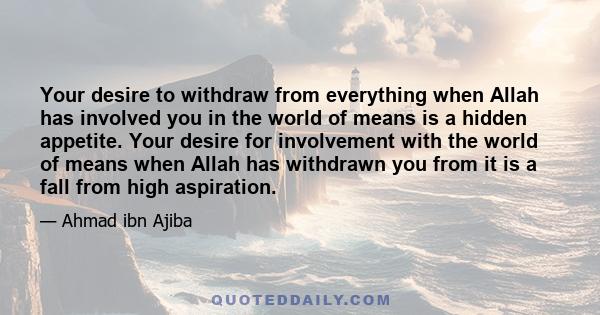 Your desire to withdraw from everything when Allah has involved you in the world of means is a hidden appetite. Your desire for involvement with the world of means when Allah has withdrawn you from it is a fall from