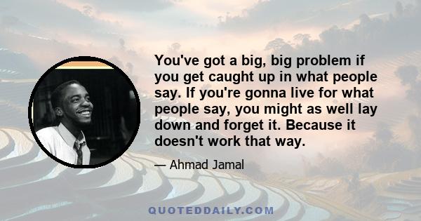 You've got a big, big problem if you get caught up in what people say. If you're gonna live for what people say, you might as well lay down and forget it. Because it doesn't work that way.