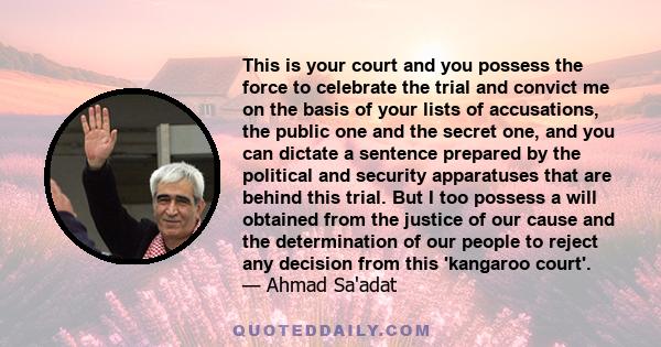 This is your court and you possess the force to celebrate the trial and convict me on the basis of your lists of accusations, the public one and the secret one, and you can dictate a sentence prepared by the political