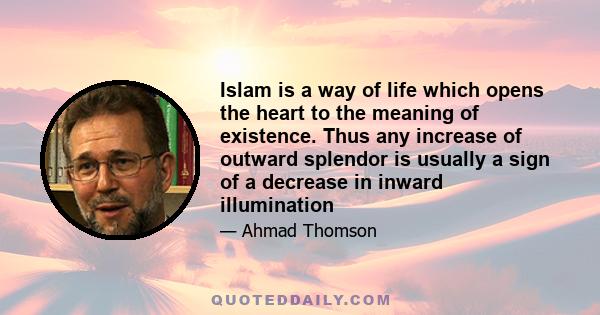 Islam is a way of life which opens the heart to the meaning of existence. Thus any increase of outward splendor is usually a sign of a decrease in inward illumination