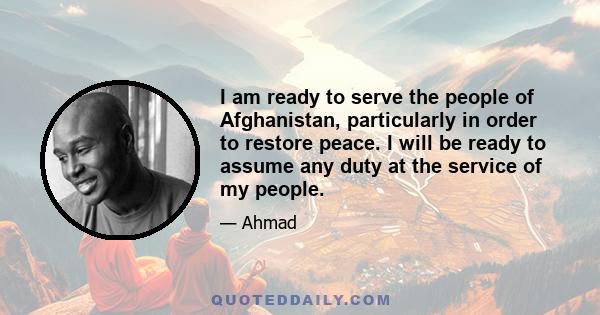 I am ready to serve the people of Afghanistan, particularly in order to restore peace. I will be ready to assume any duty at the service of my people.