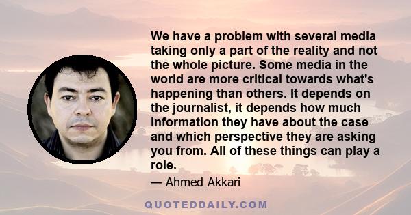 We have a problem with several media taking only a part of the reality and not the whole picture. Some media in the world are more critical towards what's happening than others. It depends on the journalist, it depends