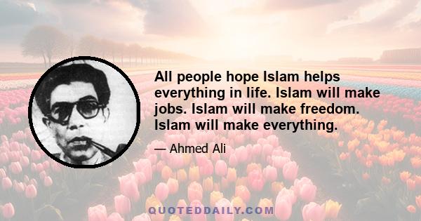 All people hope Islam helps everything in life. Islam will make jobs. Islam will make freedom. Islam will make everything.