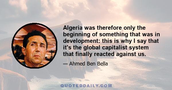 Algeria was therefore only the beginning of something that was in development: this is why I say that it's the global capitalist system that finally reacted against us.