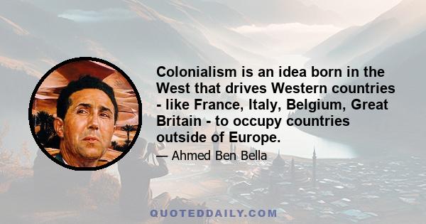 Colonialism is an idea born in the West that drives Western countries - like France, Italy, Belgium, Great Britain - to occupy countries outside of Europe.