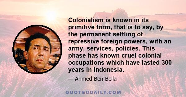 Colonialism is known in its primitive form, that is to say, by the permanent settling of repressive foreign powers, with an army, services, policies. This phase has known cruel colonial occupations which have lasted 300 