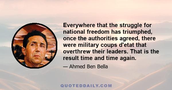 Everywhere that the struggle for national freedom has triumphed, once the authorities agreed, there were military coups d'etat that overthrew their leaders. That is the result time and time again.