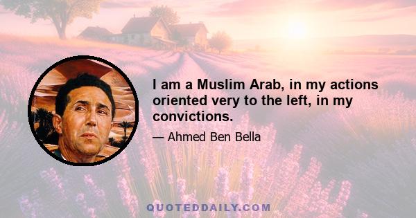 I am a Muslim Arab, in my actions oriented very to the left, in my convictions.