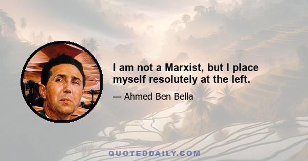 I am not a Marxist, but I place myself resolutely at the left.