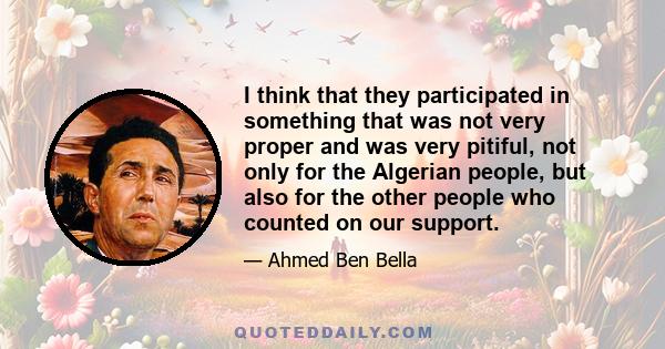 I think that they participated in something that was not very proper and was very pitiful, not only for the Algerian people, but also for the other people who counted on our support.