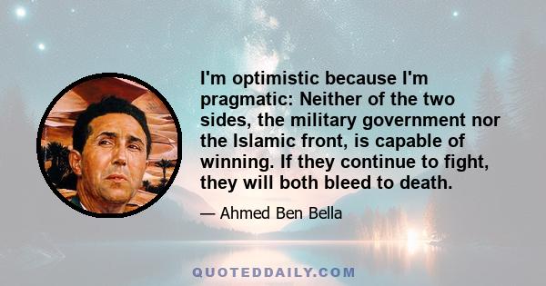 I'm optimistic because I'm pragmatic: Neither of the two sides, the military government nor the Islamic front, is capable of winning. If they continue to fight, they will both bleed to death.