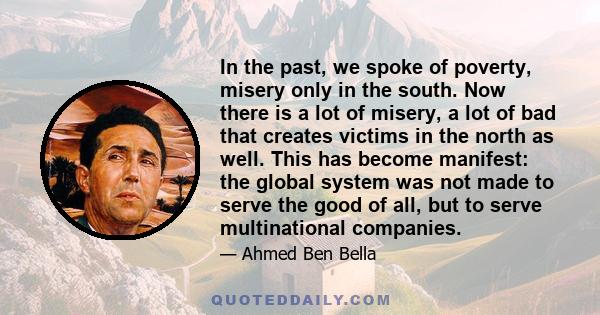 In the past, we spoke of poverty, misery only in the south. Now there is a lot of misery, a lot of bad that creates victims in the north as well. This has become manifest: the global system was not made to serve the