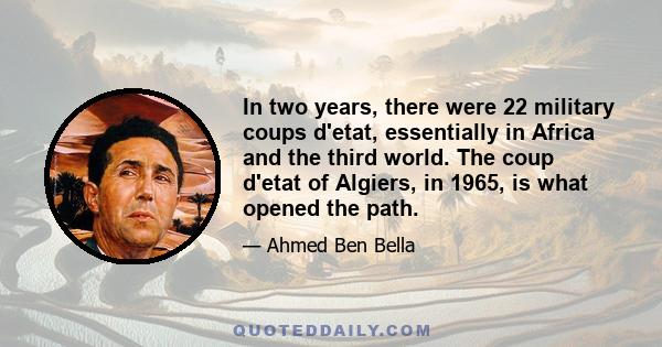 In two years, there were 22 military coups d'etat, essentially in Africa and the third world. The coup d'etat of Algiers, in 1965, is what opened the path.