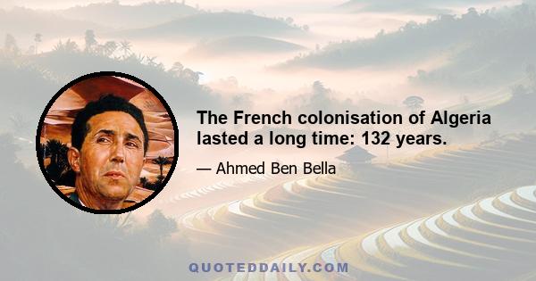 The French colonisation of Algeria lasted a long time: 132 years.