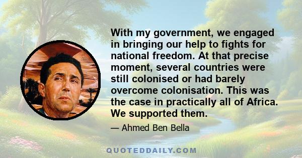 With my government, we engaged in bringing our help to fights for national freedom. At that precise moment, several countries were still colonised or had barely overcome colonisation. This was the case in practically