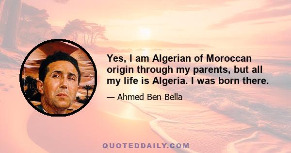 Yes, I am Algerian of Moroccan origin through my parents, but all my life is Algeria. I was born there.