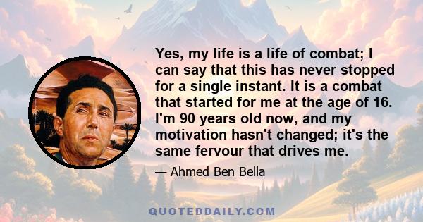 Yes, my life is a life of combat; I can say that this has never stopped for a single instant. It is a combat that started for me at the age of 16. I'm 90 years old now, and my motivation hasn't changed; it's the same