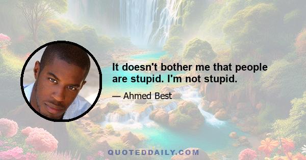 It doesn't bother me that people are stupid. I'm not stupid.