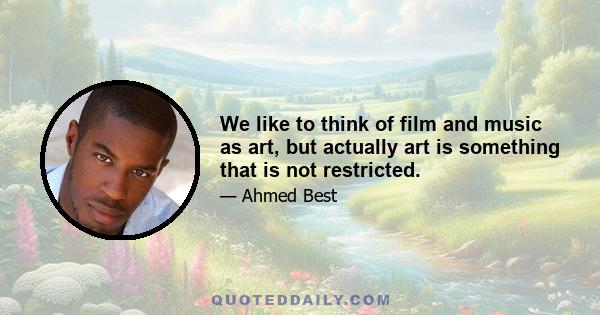 We like to think of film and music as art, but actually art is something that is not restricted.