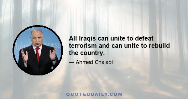 All Iraqis can unite to defeat terrorism and can unite to rebuild the country.