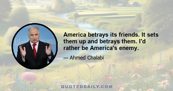 America betrays its friends. It sets them up and betrays them. I'd rather be America's enemy.