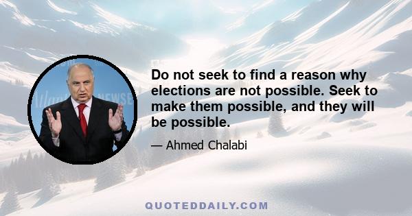 Do not seek to find a reason why elections are not possible. Seek to make them possible, and they will be possible.