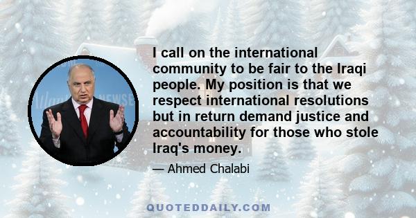 I call on the international community to be fair to the Iraqi people. My position is that we respect international resolutions but in return demand justice and accountability for those who stole Iraq's money.