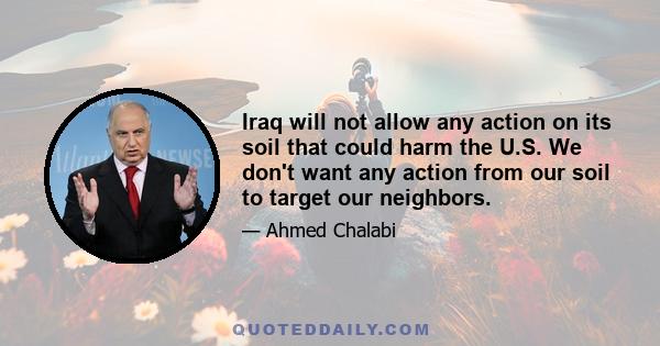 Iraq will not allow any action on its soil that could harm the U.S. We don't want any action from our soil to target our neighbors.