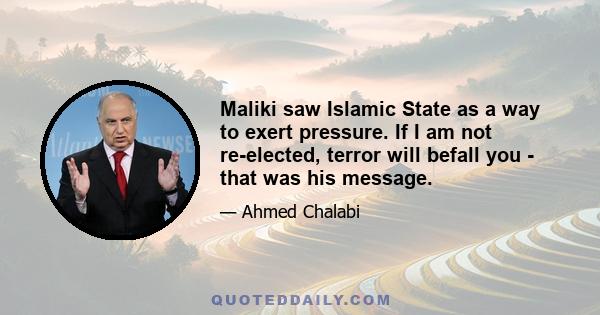 Maliki saw Islamic State as a way to exert pressure. If I am not re-elected, terror will befall you - that was his message.