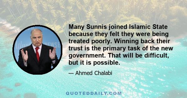 Many Sunnis joined Islamic State because they felt they were being treated poorly. Winning back their trust is the primary task of the new government. That will be difficult, but it is possible.