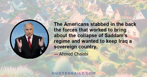 The Americans stabbed in the back the forces that worked to bring about the collapse of Saddam's regime and wanted to keep Iraq a sovereign country.