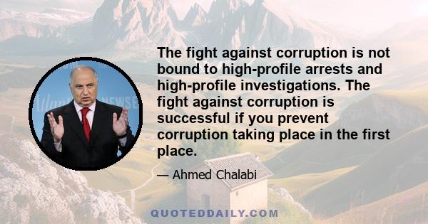 The fight against corruption is not bound to high-profile arrests and high-profile investigations. The fight against corruption is successful if you prevent corruption taking place in the first place.