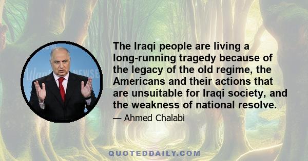 The Iraqi people are living a long-running tragedy because of the legacy of the old regime, the Americans and their actions that are unsuitable for Iraqi society, and the weakness of national resolve.