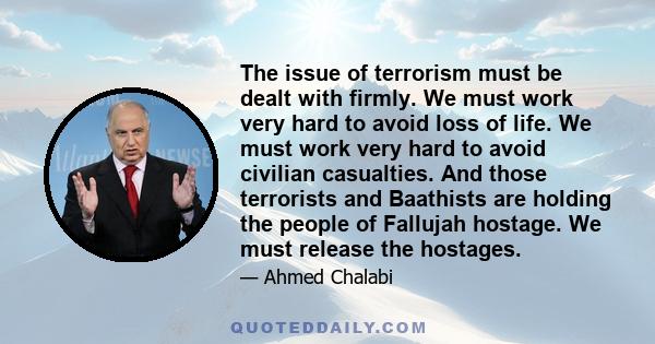 The issue of terrorism must be dealt with firmly. We must work very hard to avoid loss of life. We must work very hard to avoid civilian casualties. And those terrorists and Baathists are holding the people of Fallujah