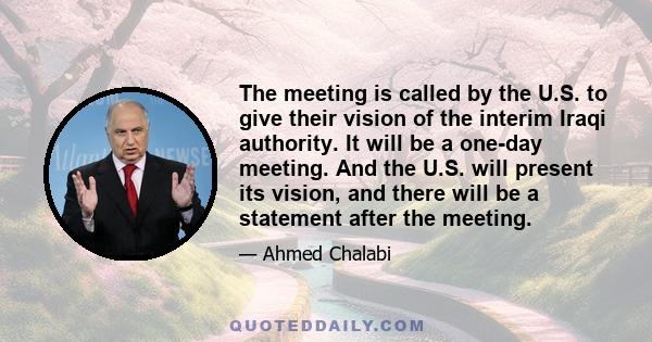 The meeting is called by the U.S. to give their vision of the interim Iraqi authority. It will be a one-day meeting. And the U.S. will present its vision, and there will be a statement after the meeting.