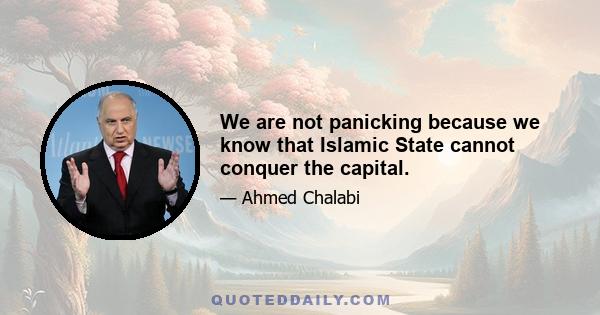 We are not panicking because we know that Islamic State cannot conquer the capital.