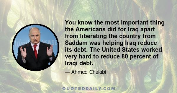 You know the most important thing the Americans did for Iraq apart from liberating the country from Saddam was helping Iraq reduce its debt. The United States worked very hard to reduce 80 percent of Iraqi debt.