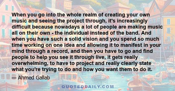 When you go into the whole realm of creating your own music and seeing the project through, it's increasingly difficult because nowadays a lot of people are making music all on their own - the individual instead of the