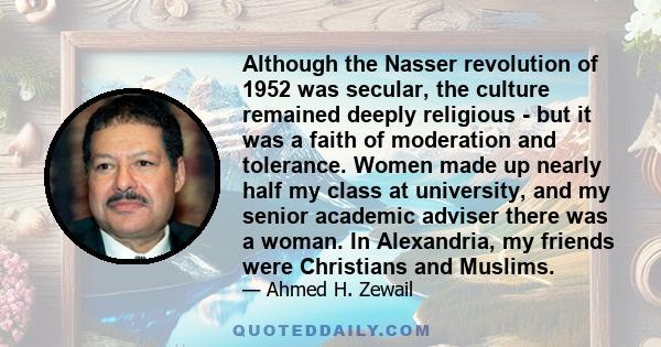 Although the Nasser revolution of 1952 was secular, the culture remained deeply religious - but it was a faith of moderation and tolerance. Women made up nearly half my class at university, and my senior academic