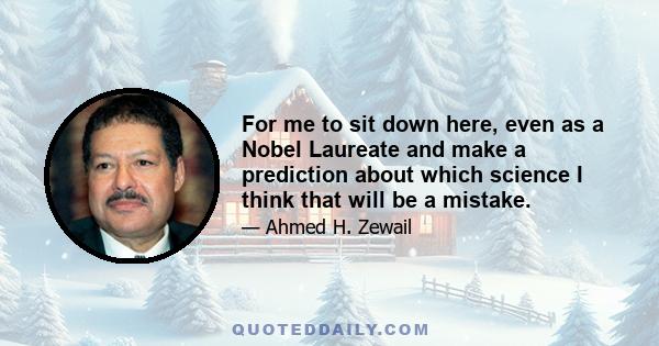 For me to sit down here, even as a Nobel Laureate and make a prediction about which science I think that will be a mistake.