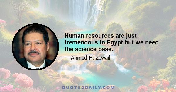 Human resources are just tremendous in Egypt but we need the science base.