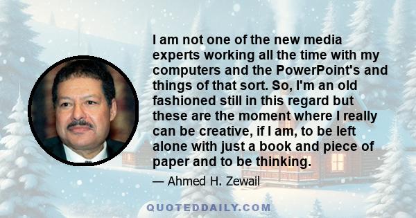 I am not one of the new media experts working all the time with my computers and the PowerPoint's and things of that sort. So, I'm an old fashioned still in this regard but these are the moment where I really can be