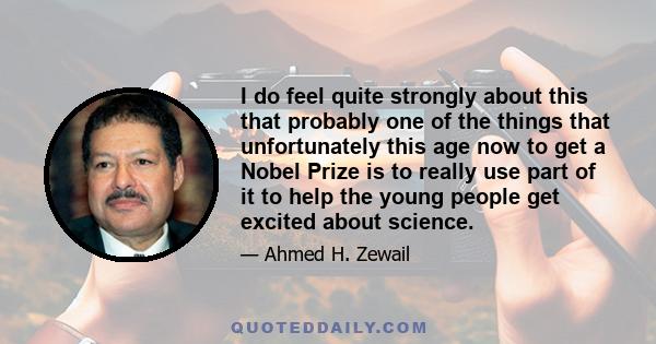 I do feel quite strongly about this that probably one of the things that unfortunately this age now to get a Nobel Prize is to really use part of it to help the young people get excited about science.