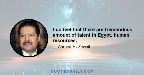 I do feel that there are tremendous amount of talent in Egypt, human resources.