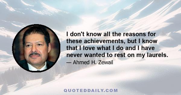 I don't know all the reasons for these achievements, but I know that I love what I do and I have never wanted to rest on my laurels.