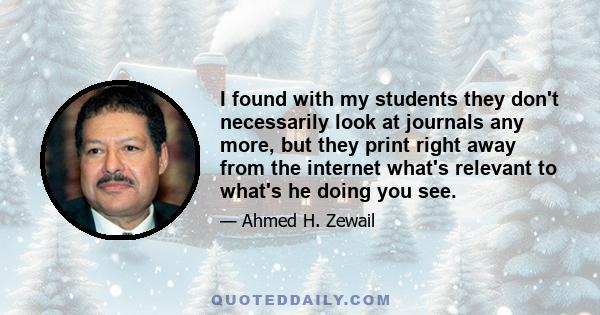 I found with my students they don't necessarily look at journals any more, but they print right away from the internet what's relevant to what's he doing you see.