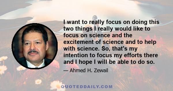 I want to really focus on doing this two things I really would like to focus on science and the excitement of science and to help with science. So, that's my intention to focus my efforts there and I hope I will be able 