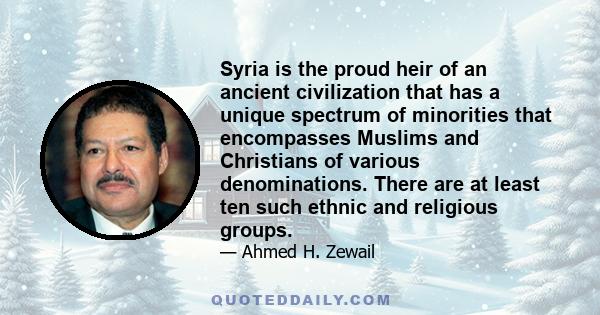 Syria is the proud heir of an ancient civilization that has a unique spectrum of minorities that encompasses Muslims and Christians of various denominations. There are at least ten such ethnic and religious groups.